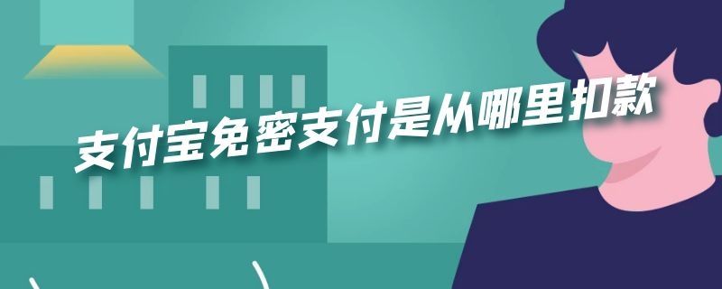 支付宝免密支付是从哪里扣款 支付宝免密支付是从哪里扣款的呢