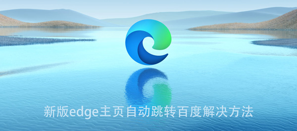 新版edge主页自动跳转百度解决方法 edge浏览器自动跳转到百度