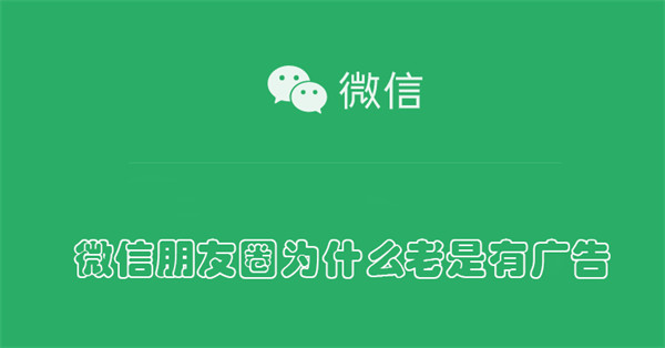 微信朋友圈为什么老是有广告 微信朋友圈为什么老是有广告弹出