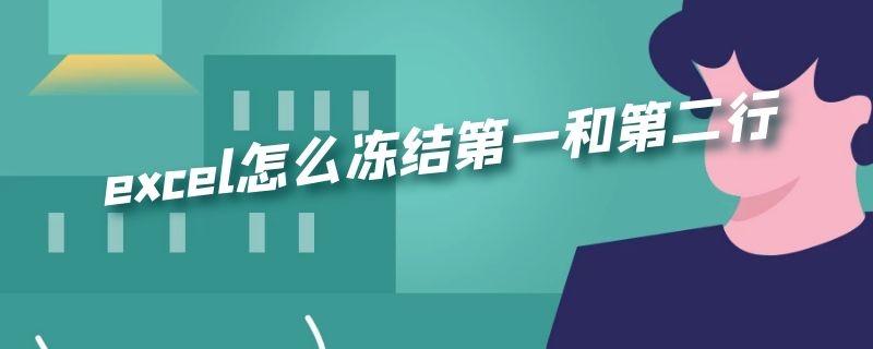 excel怎么冻结第一和第二行 excel如何冻结第一列和第二行