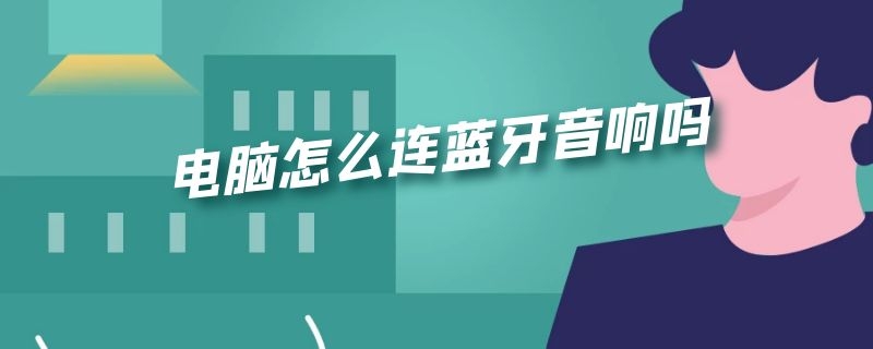 电脑怎么连蓝牙音响吗 电脑怎么连蓝牙音响?