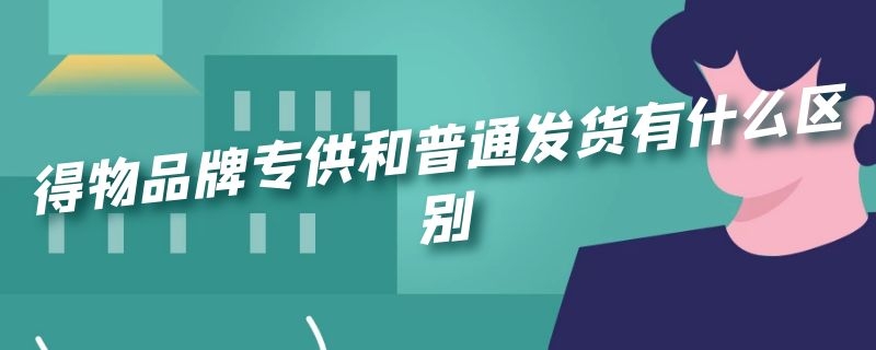 得物品牌专供和普通发货有什么区别 得物品牌专供和普通发货的区别