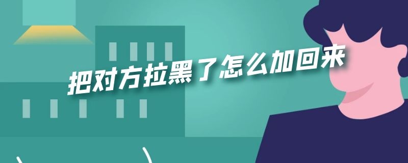 把对方拉黑了怎么加回来（把对方拉黑了怎么加回来手机一微信）