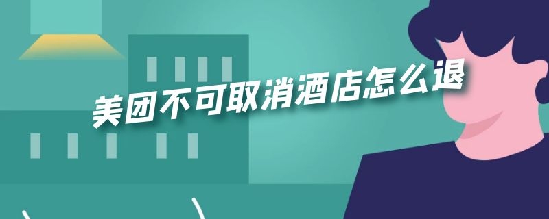 美团不可取消酒店怎么退 美团不可取消酒店怎么退订