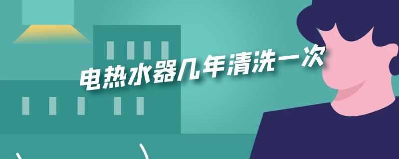 电热水器几年清洗一次 电热水器几年清洗一次换一次镁棒