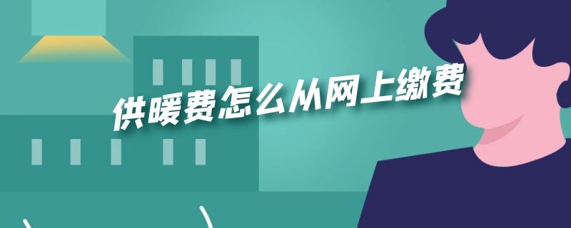 供暖费怎么从网上缴费（供热网上怎么缴费方式）