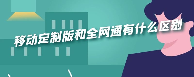 移动定制版和全网通有什么区别 移动定制版跟全网通有什么区别