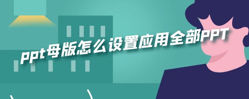 ppt母版怎么设置应用全部PPT（ppt母版怎样全部应用）