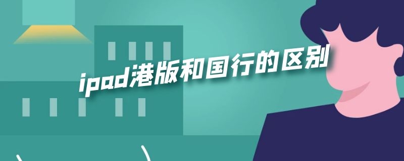 ipad港版和国行的区别（ipad港版和国行的区别在什么地方）