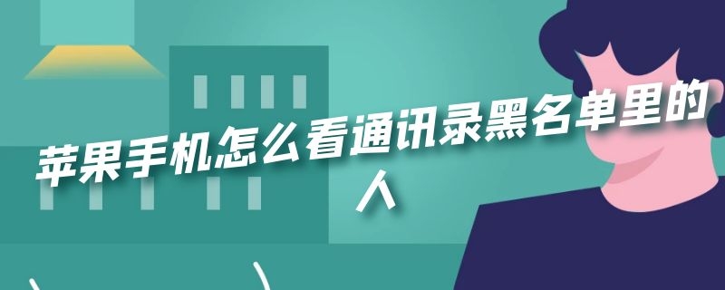 苹果手机怎么看通讯录黑名单里的人 苹果手机怎么看通讯录黑名单里的人信息