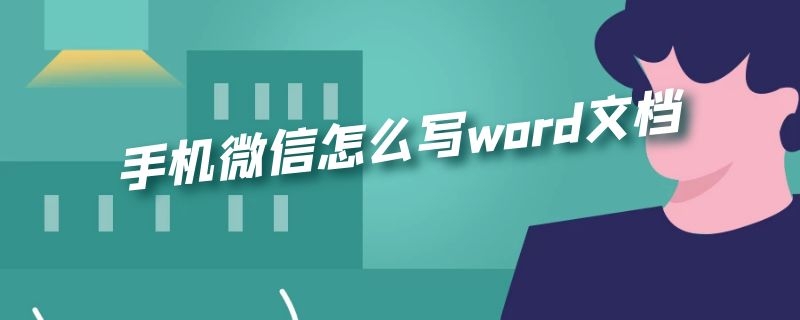 手机微信怎么写word文档 手机微信怎么写word文档格式