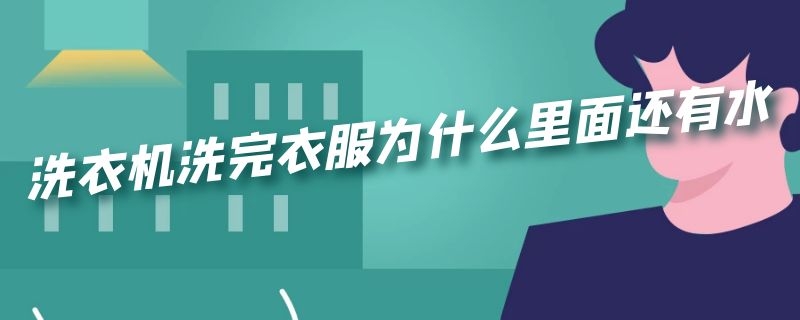 洗衣机洗完衣服为什么里面还有水（洗衣机洗完衣服为什么里面还有水怎么办）