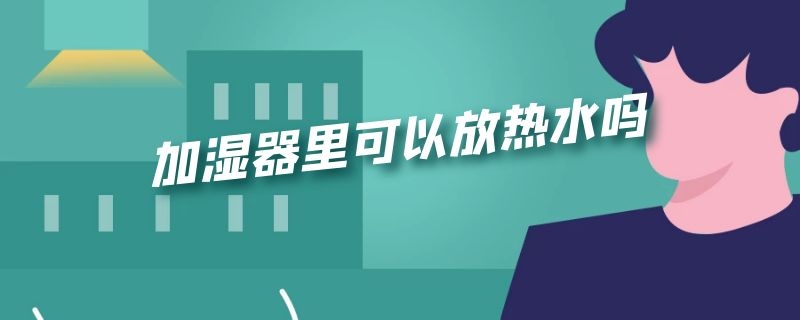 加湿器里可以放热水吗 加湿器里可以加热水嘛