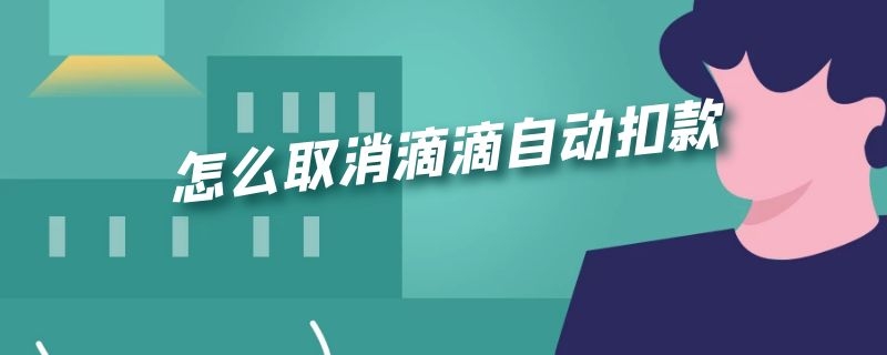 怎么取消滴滴自动扣款（怎么取消滴滴自动扣款微信）