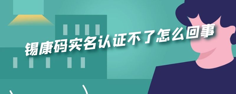 锡康码实名认证不了怎么回事 锡康码审核用户不存在