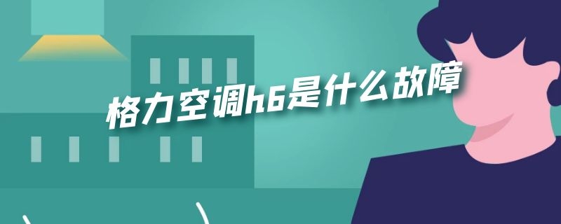 格力空调h6是什么故障（格力空调h6是什么故障怎么解决）