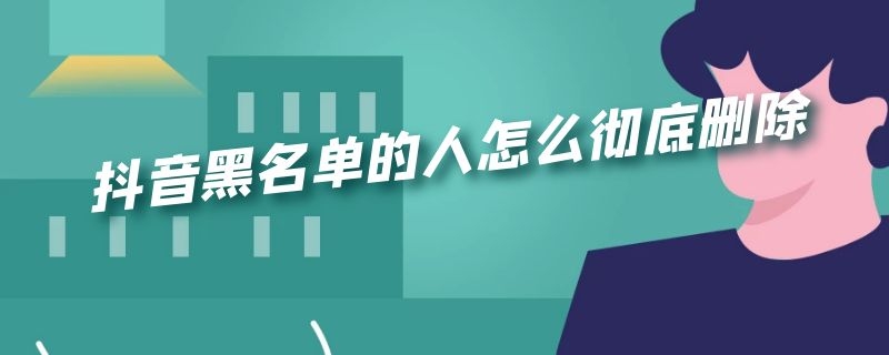 抖音黑名单的人怎么彻底删除 抖音黑名单的人怎么彻底删除了他还看得到我的作品吗