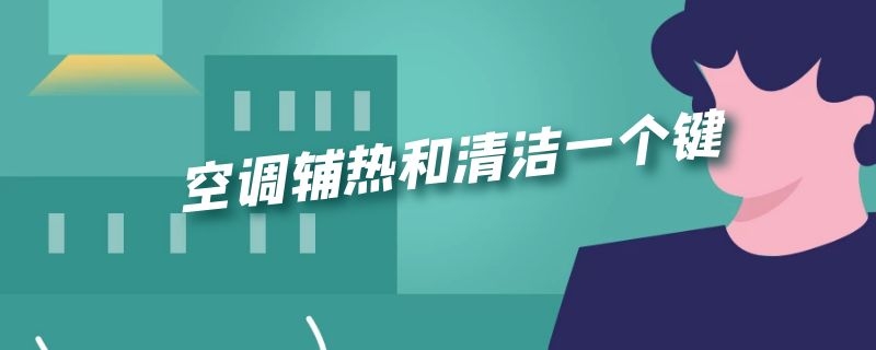 空调辅热和清洁一个键（空调辅热和清洁一个键怎么安电辅热）