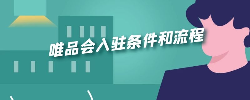 唯品会入驻条件和流程（唯品会的入驻条件）