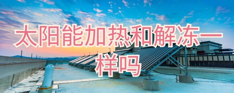 太阳能加热和解冻一样吗