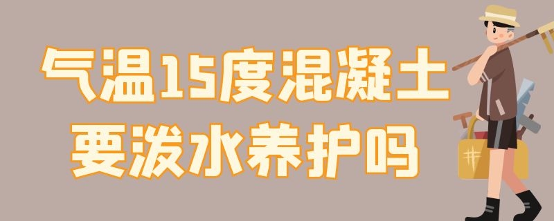 气温15度混凝土要泼水养护吗