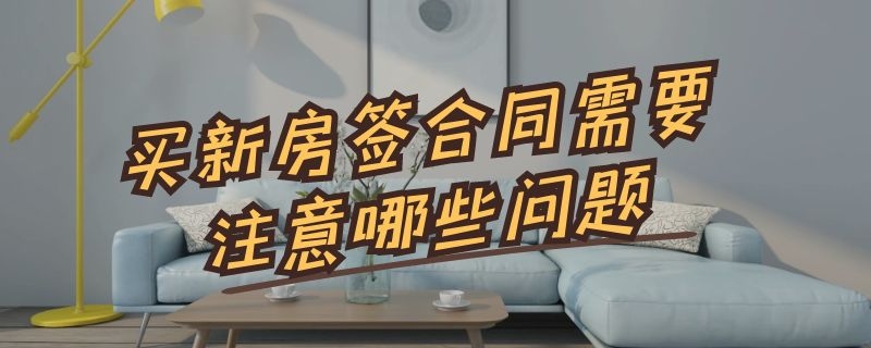 买新房签合同需要注意哪些问题