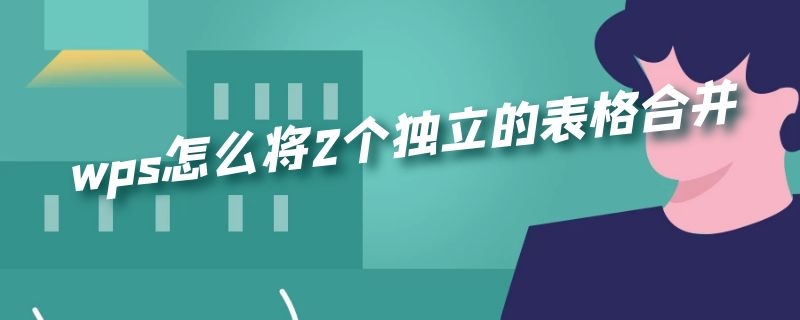 wps怎么将2个独立的表格合并