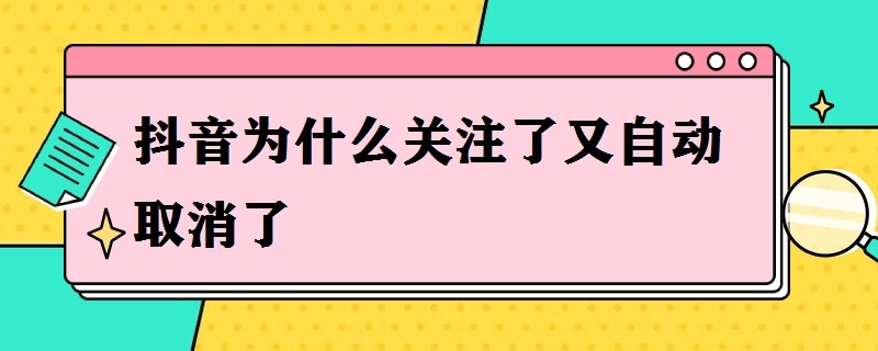 抖音为什么关注了又自动取消了 抖音为什么关注了又自动取消了呢