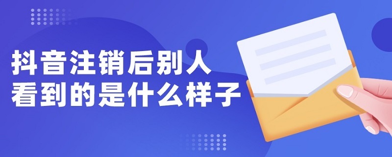 抖音注销后别人看到的是什么样子 抖音注销后别人看到的是什么样子的评论