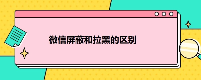 微信屏蔽和拉黑的区别 微信屏蔽和拉黑的区别什么意思