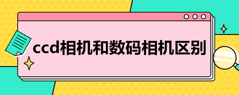 ccd相机和数码相机区别（ccd相机和数码相机区别通俗易懂）