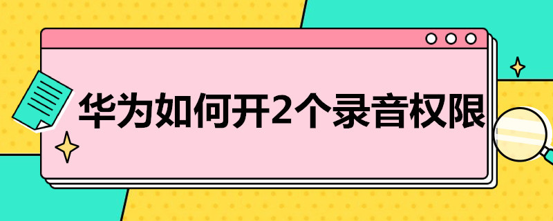 华为如何开2个录音权限 华为如何设置录音权限