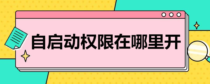 自启动权限在哪里开 华为手机自启动权限在哪里开