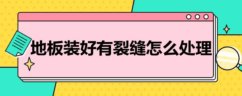 地板装好有裂缝怎么处理 地板装好有裂缝怎么处理掉