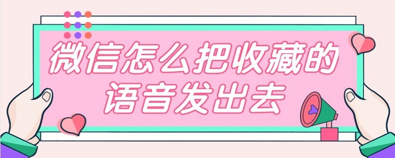 微信怎么把收藏的语音发出去（微信收藏的语音怎么能发出去）