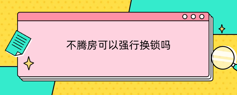 不腾房可以强行换锁吗（法拍房不腾房可以强行换锁吗）