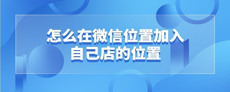 怎么在微信位置加入自己店的位置 怎么在微信位置加入自己店的位置呢