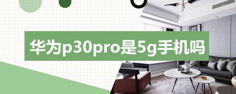 华为p30pro是5g手机吗 华为p30pro是5g手机吗百度知道