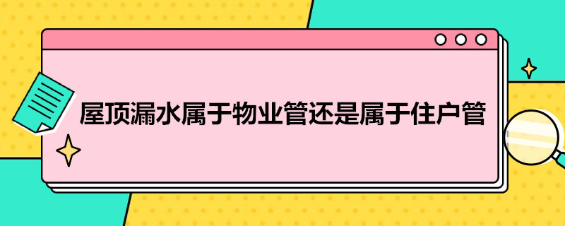 屋顶漏水属于物业管还是属于住户管（屋顶漏水归物业管吗?）