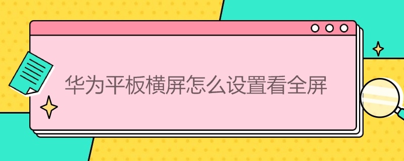 华为平板横屏怎么设置看全屏（华为平板横屏怎么设置看全屏视频）