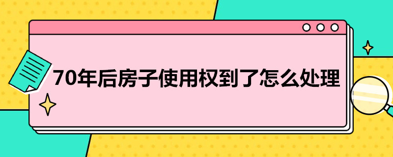 70年后房子使用权到了怎么处理（70年后房屋产权到期怎么办）