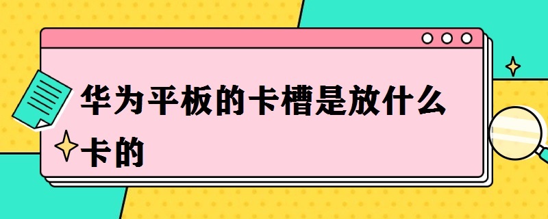 华为平板的卡槽是放什么卡的（华为平板的卡槽是插什么的）