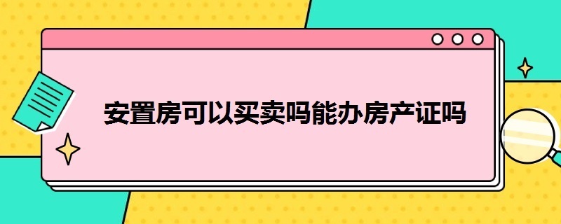 安置房可以买卖吗能办房产证吗（安置房可以买卖吗能办房产证吗）