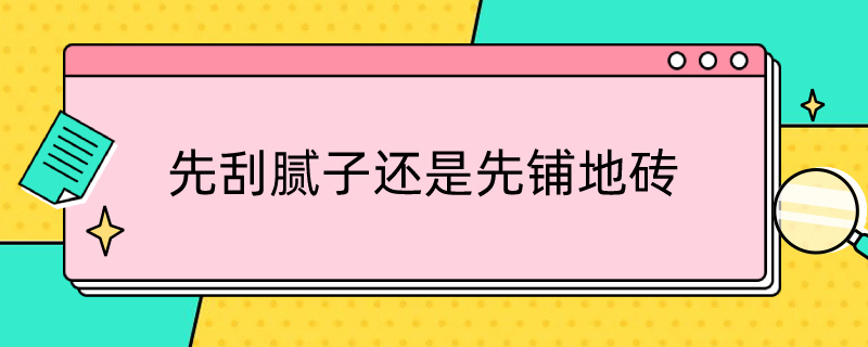 先刮腻子还是先铺地砖（房子装修是先铺地砖还是先刮腻子）