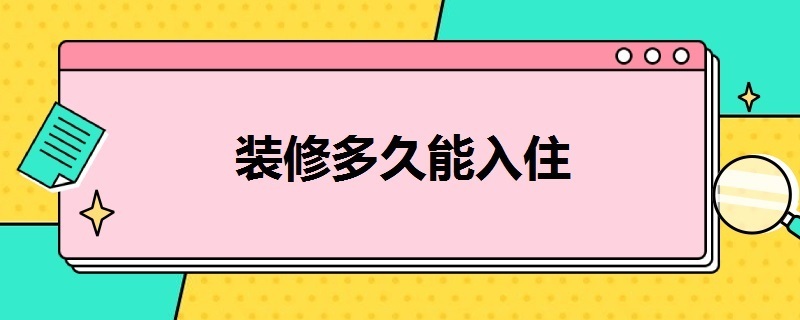 装修多久能入住（现在装修多久能入住）