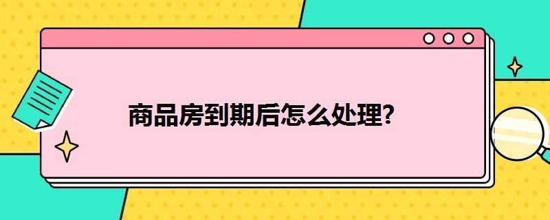 商品房到期后怎么处理（商品房到期后怎么办?）