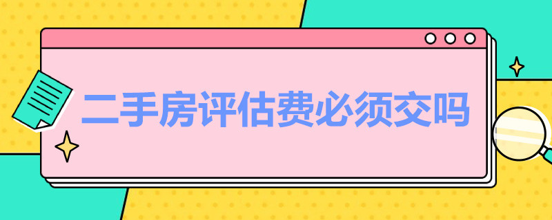 二手房评估费必须交吗 二手房评估费必须交吗,怎么算