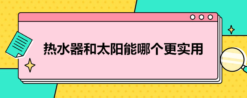 热水器和太阳能哪个更实用（用热水器和太阳能哪个更实用）