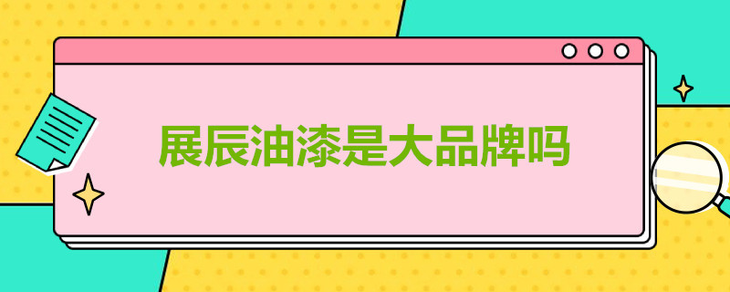 展辰油漆是大品牌吗（展辰油漆怎么样）