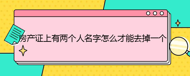 房产证有两个人名字怎么去掉一个（房产证有两个人名字怎么去掉一个名字对方不同意）